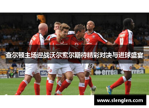 查尔顿主场迎战沃尔索尔期待精彩对决与进球盛宴