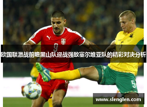 欧国联激战前瞻黑山队迎战强敌塞尔维亚队的精彩对决分析