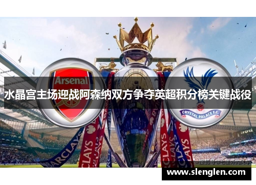 水晶宫主场迎战阿森纳双方争夺英超积分榜关键战役