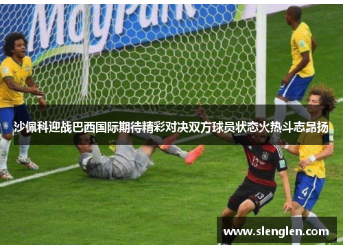 沙佩科迎战巴西国际期待精彩对决双方球员状态火热斗志昂扬