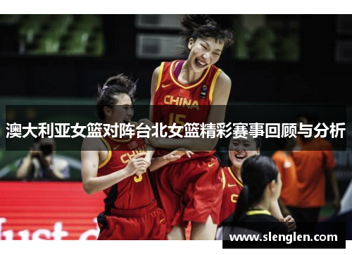 澳大利亚女篮对阵台北女篮精彩赛事回顾与分析
