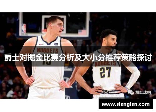 爵士对掘金比赛分析及大小分推荐策略探讨