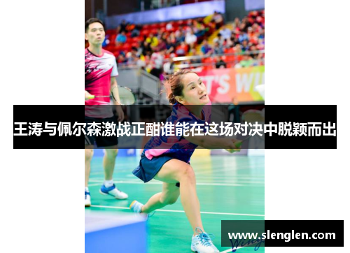 王涛与佩尔森激战正酣谁能在这场对决中脱颖而出