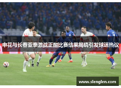 申花与长春亚泰激战正酣比赛结果揭晓引发球迷热议
