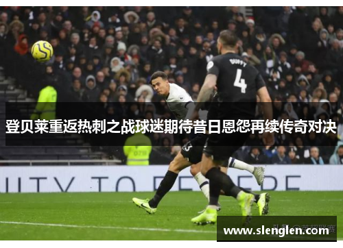 登贝莱重返热刺之战球迷期待昔日恩怨再续传奇对决